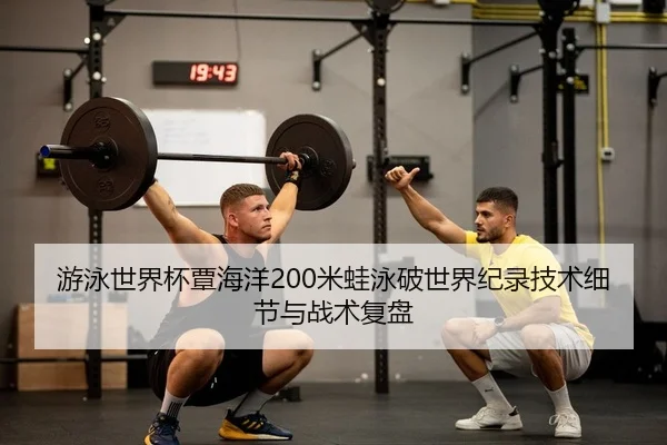 游泳世界杯覃海洋200米蛙泳破世界纪录技术细节与战术复盘 - Kaiyuan